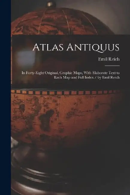 Atlas Antiquus: In Forty-Eight Original, Graphic Maps, With Elaborate Text to Each Map and Full Index / by Emil Reich by Emil Reich
