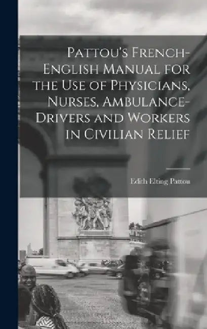Pattou's French-English Manual for the Use of Physicians, Nurses, Ambulance-Drivers and Workers in Civilian Relief by Edith Elting Pattou