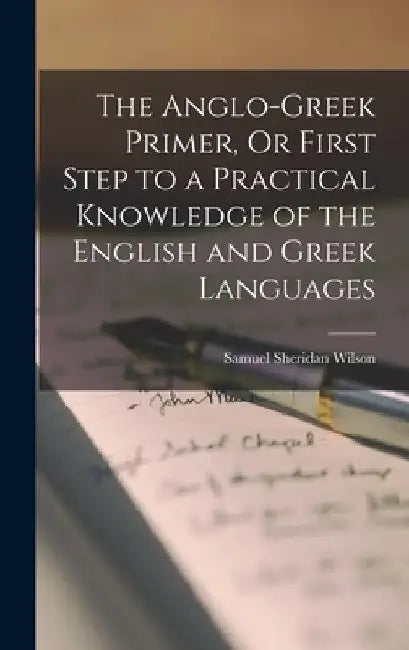 The Anglo-Greek Primer, Or First Step to a Practical Knowledge of the English and Greek Languages by Samuel Sheridan Wilson