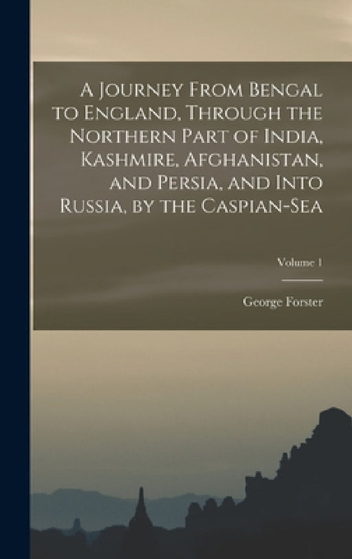 A Journey From Bengal to England, Through the Northern Part of India, Kashmire, Afghanistan, and Persia, and Into Russia, by the Caspian-Sea; Volume 1 by George Forster