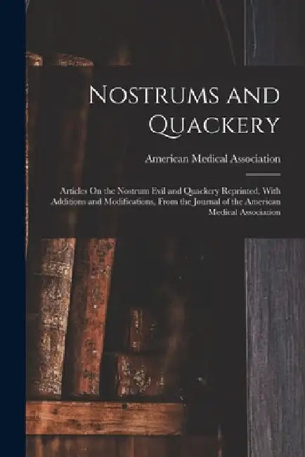 Nostrums and Quackery: Articles On the Nostrum Evil and Quackery Reprinted, With Additions and Modifications, From the Journal of the American Medical by American Medical Association