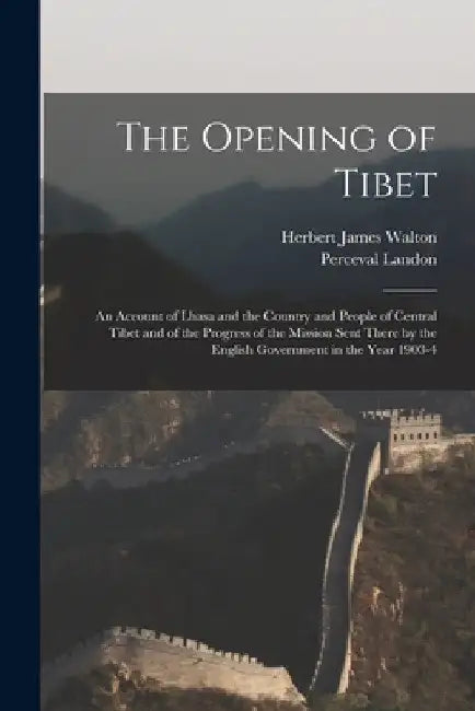 The Opening of Tibet: An Account of Lhasa and the Country and People of Central Tibet and of the Progress of the Mission Sent There by the E by Perceval Landon