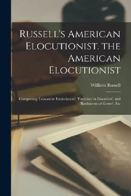 Russell's American Elocutionist. the American Elocutionist: Comprising 'lessons in Enunciation', 'exercises in Elocution', and 'rudiments of Gestre', by William Russell