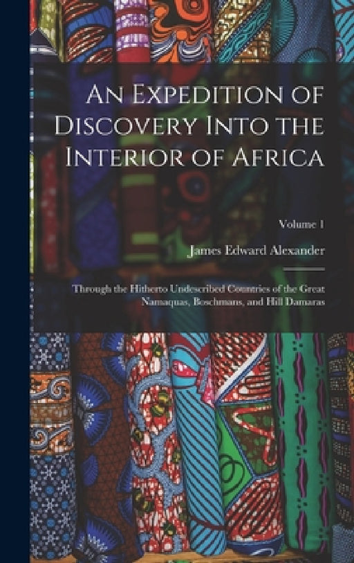 An Expedition of Discovery Into the Interior of Africa: Through the Hitherto Undescribed Countries of the Great Namaquas, Boschmans, and Hill Damaras; by James Edward Alexander