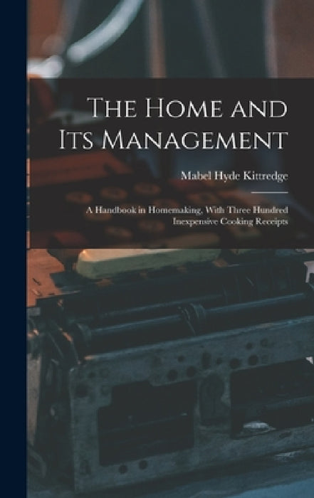 The Home and Its Management: A Handbook in Homemaking, With Three Hundred Inexpensive Cooking Receipts by Mabel Hyde Kittredge