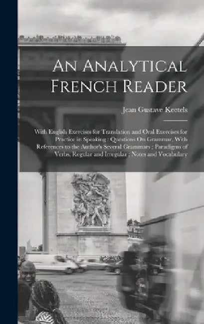 An Analytical French Reader: With English Exercises for Translation and Oral Exercises for Practice in Speaking: Questions On Grammar, With Referen by Jean Gustave Keetels