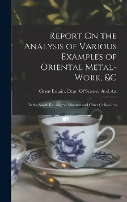 Report On the Analysis of Various Examples of Oriental Metal-Work, &c: In the South Kensington Museum and Other Collections by Great Britain Dept of Science and Art
