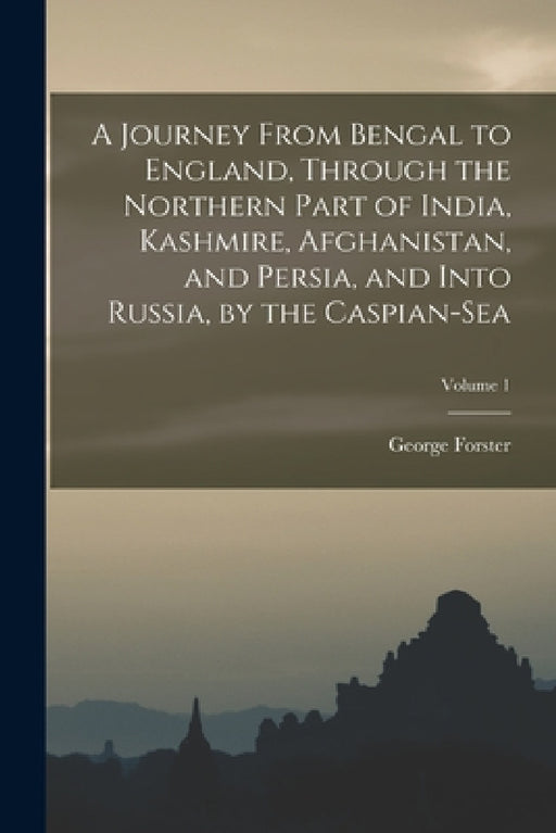 A Journey From Bengal to England, Through the Northern Part of India, Kashmire, Afghanistan, and Persia, and Into Russia, by the Caspian-Sea; Volume 1 by George Forster