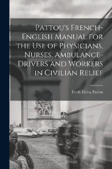 Pattou's French-English Manual for the Use of Physicians, Nurses, Ambulance-Drivers and Workers in Civilian Relief by Edith Elting Pattou