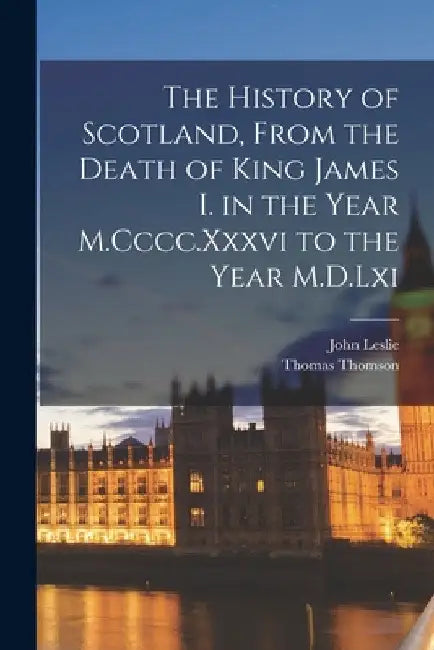 The History of Scotland, From the Death of King James I. in the Year M.Cccc.Xxxvi to the Year M.D.Lxi by Thomas Thomson