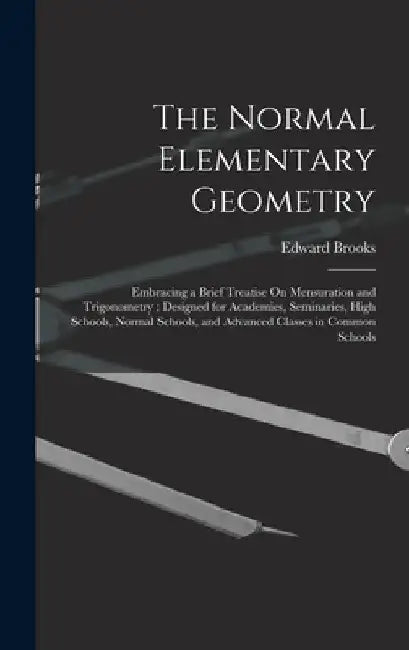 The Normal Elementary Geometry: Embracing a Brief Treatise On Mensuration and Trigonometry: Designed for Academies, Seminaries, High Schools, Normal S by Edward Brooks