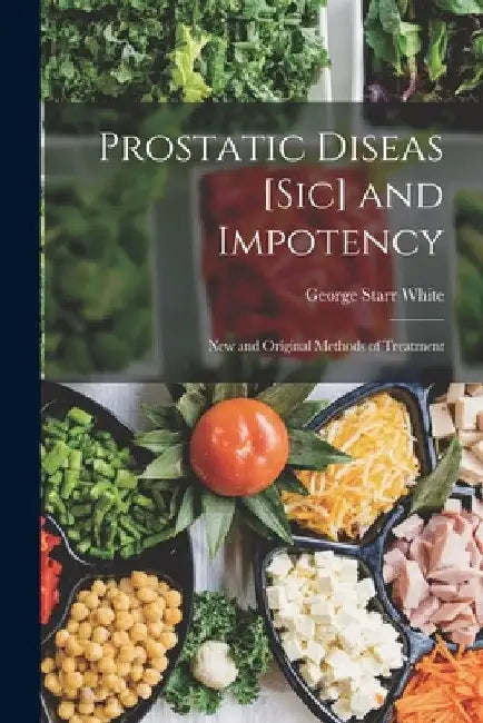 Prostatic Diseas [Sic] and Impotency: New and Original Methods of Treatment by George Starr White