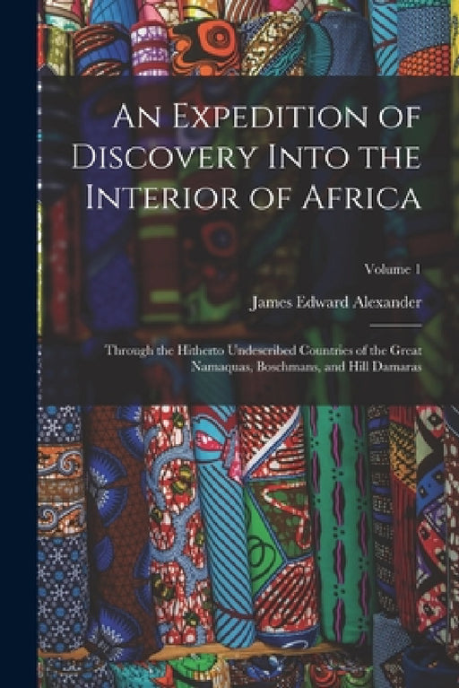 An Expedition of Discovery Into the Interior of Africa: Through the Hitherto Undescribed Countries of the Great Namaquas, Boschmans, and Hill Damaras; by James Edward Alexander