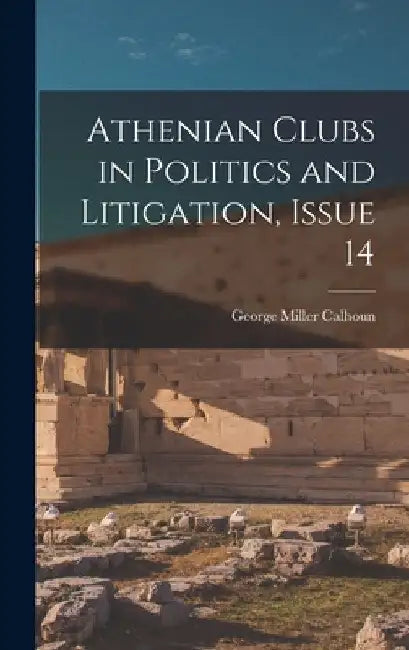 Athenian Clubs in Politics and Litigation, Issue 14 by George Miller Calhoun