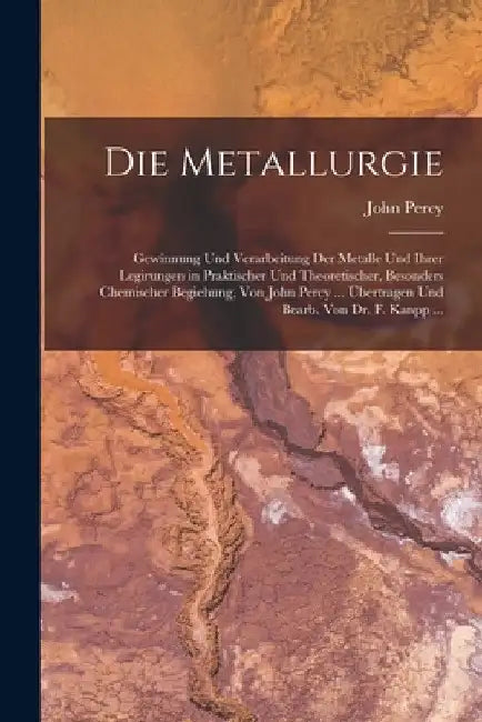 Die Metallurgie: Gewinnung Und Verarbeitung Der Metalle Und Ihrer Legirungen in Praktischer Und Theoretischer, Besonders Chemischer Beg by John Percy