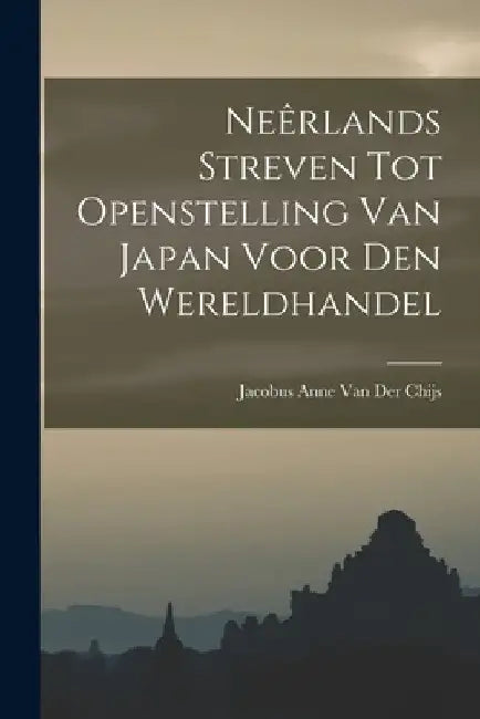 Neêrlands Streven Tot Openstelling Van Japan Voor Den Wereldhandel by Jacobus Anne Van Der Chijs