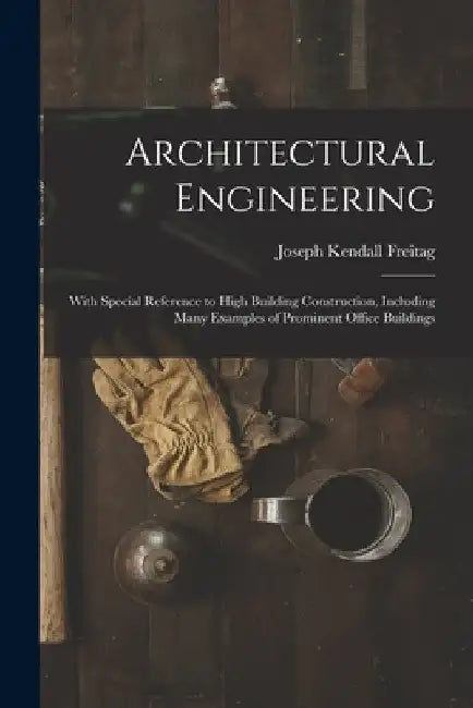 Architectural Engineering: With Special Reference to High Building Construction, Including Many Examples of Prominent Office Buildings by Joseph Kendall Freitag