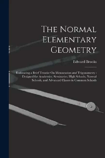 The Normal Elementary Geometry: Embracing a Brief Treatise On Mensuration and Trigonometry: Designed for Academies, Seminaries, High Schools, Normal S by Edward Brooks