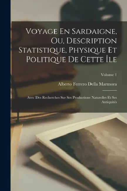 Voyage En Sardaigne, Ou, Description Statistique, Physique Et Politique De Cette Île: Avec Des Recherches Sur Ses Productions Naturelles Et Ses Antiqu by Alberto Ferrero Della Marmora