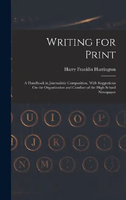Writing for Print: A Handbook in Journalistic Composition, With Suggestions On the Organization and Conduct of the High School Newspaper by Harry Franklin Harrington