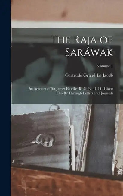 The Raja of Saráwak: An Account of Sir James Brooke, K. C. B., Ll. D., Given Chiefly Through Letters and Journals; Volume 1 by Gertrude Grand Le Jacob