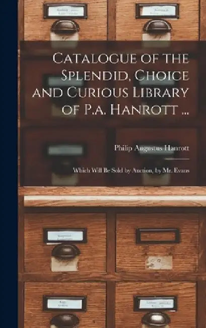 Catalogue of the Splendid, Choice and Curious Library of P.a. Hanrott ...: Which Will Be Sold by Auction, by Mr. Evans by Philip Augustus Hanrott