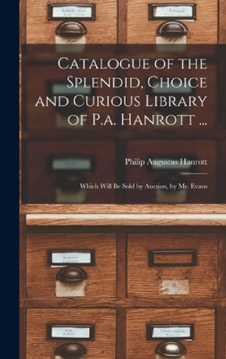 Catalogue of the Splendid, Choice and Curious Library of P.a. Hanrott ...: Which Will Be Sold by Auction, by Mr. Evans by Philip Augustus Hanrott