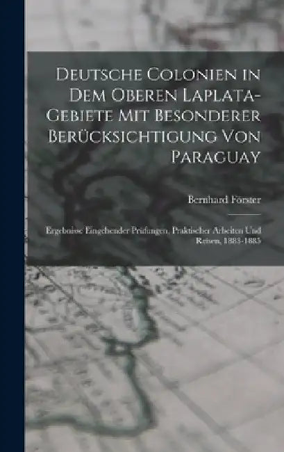 Deutsche Colonien in dem oberen Laplata-Gebiete mit besonderer Berücksichtigung von Paraguay: Ergebnisse eingehender Prüfungen, praktischer Arbeiten u by Bernhard Förster