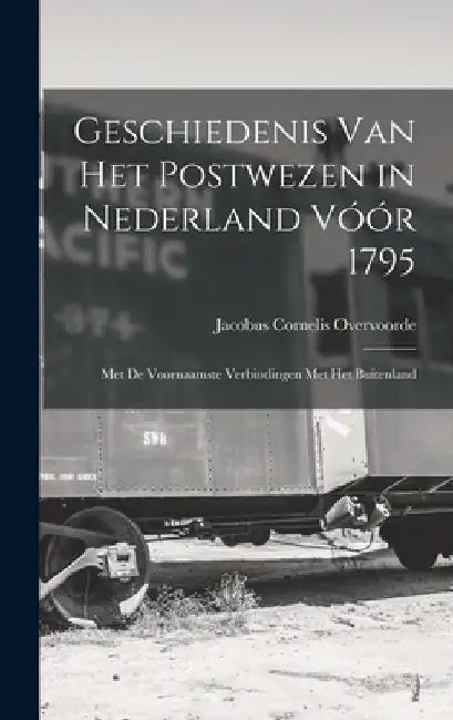 Geschiedenis Van Het Postwezen in Nederland Vóór 1795: Met De Voornaamste Verbindingen Met Het Buitenland by Jacobus Cornelis Overvoorde