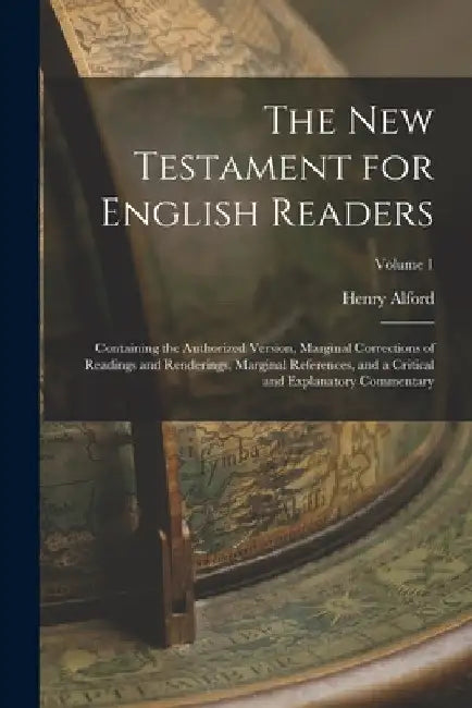 The New Testament for English Readers: Containing the Authorized Version, Marginal Corrections of Readings and Renderings, Marginal References, and a by Henry Alford
