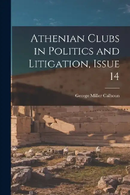 Athenian Clubs in Politics and Litigation, Issue 14 by George Miller Calhoun