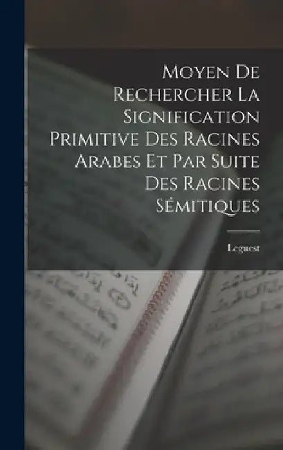 Moyen De Rechercher La Signification Primitive Des Racines Arabes Et Par Suite Des Racines Sémitiques by Leguest