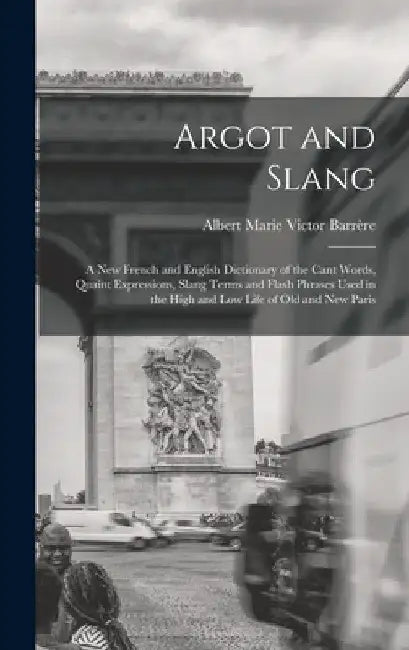 Argot and Slang: A New French and English Dictionary of the Cant Words, Quaint Expressions, Slang Terms and Flash Phrases Used in the H by Albert Marie Victor Barrère