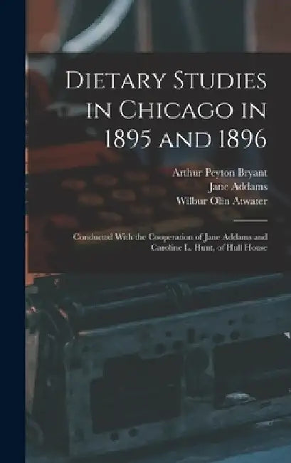 Dietary Studies in Chicago in 1895 and 1896: Conducted With the Cooperation of Jane Addams and Caroline L. Hunt, of Hull House by Jane Addams