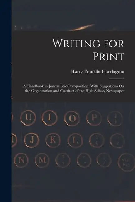 Writing for Print: A Handbook in Journalistic Composition, With Suggestions On the Organization and Conduct of the High School Newspaper by Harry Franklin Harrington