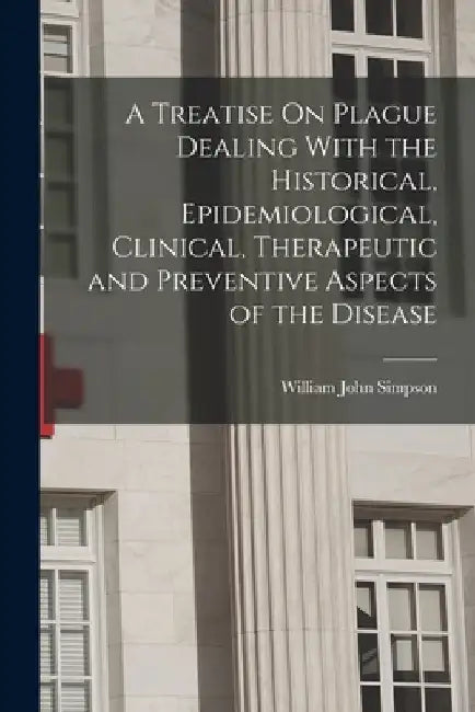 A Treatise On Plague Dealing With the Historical, Epidemiological, Clinical, Therapeutic and Preventive Aspects of the Disease by William John Simpson