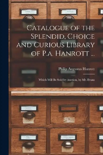 Catalogue of the Splendid, Choice and Curious Library of P.a. Hanrott ...: Which Will Be Sold by Auction, by Mr. Evans by Philip Augustus Hanrott