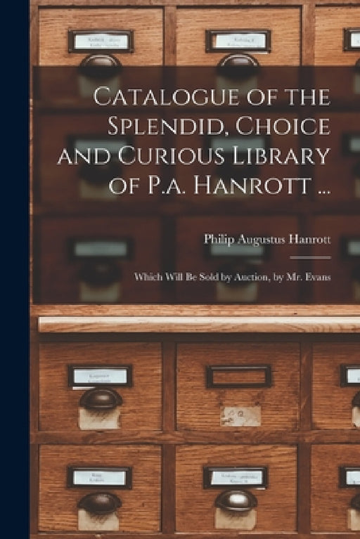 Catalogue of the Splendid, Choice and Curious Library of P.a. Hanrott ...: Which Will Be Sold by Auction, by Mr. Evans by Philip Augustus Hanrott
