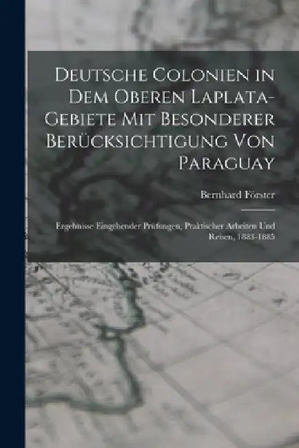 Deutsche Colonien in dem oberen Laplata-Gebiete mit besonderer Berücksichtigung von Paraguay: Ergebnisse eingehender Prüfungen, praktischer Arbeiten u by Bernhard Förster