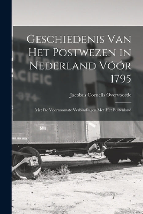 Geschiedenis Van Het Postwezen in Nederland Vóór 1795: Met De Voornaamste Verbindingen Met Het Buitenland by Jacobus Cornelis Overvoorde
