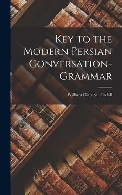 Key to the Modern Persian Conversation-Grammar by William Clair St Tisdall