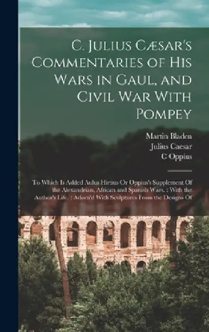 C. Julius Cæsar's Commentaries of His Wars in Gaul, and Civil War With Pompey: To Which Is Added Aulus Hirtius Or Oppius's Supplement Of the Alexandri by Julius Caesar