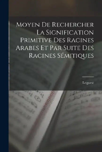 Moyen De Rechercher La Signification Primitive Des Racines Arabes Et Par Suite Des Racines Sémitiques by Leguest