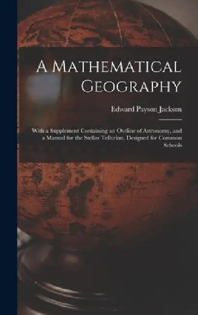 A Mathematical Geography: With a Supplement Containing an Outline of Astronomy, and a Manual for the Stellar Tellurian, Designed for Common Schools by Edward Payson Jackson