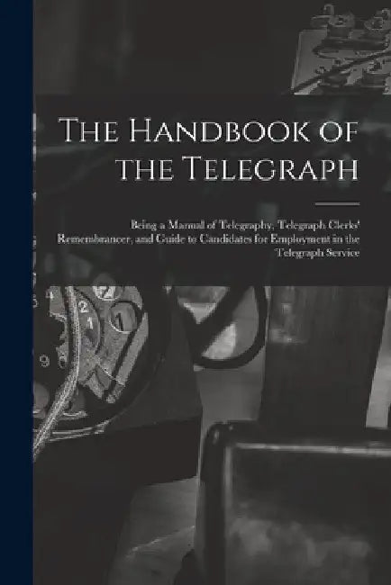 The Handbook of the Telegraph: Being a Manual of Telegraphy, Telegraph Clerks' Remembrancer, and Guide to Candidates for Employment in the Telegraph S by Anonymous