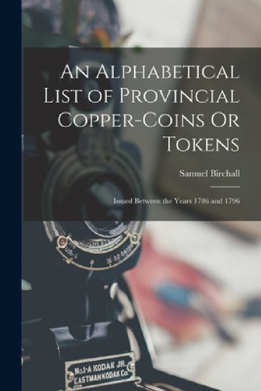 An Alphabetical List of Provincial Copper-Coins Or Tokens: Issued Between the Years 1786 and 1796 by Samuel Birchall