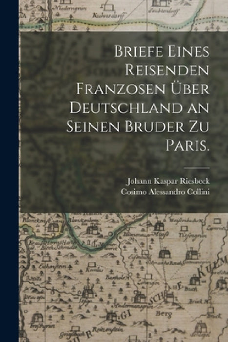 Briefe eines Reisenden Franzosen über Deutschland an seinen Bruder zu Paris. by Johann Kaspar Riesbeck, Cosimo Alessandro Collini