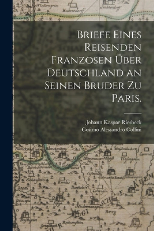 Briefe eines Reisenden Franzosen über Deutschland an seinen Bruder zu Paris. by Johann Kaspar Riesbeck, Cosimo Alessandro Collini