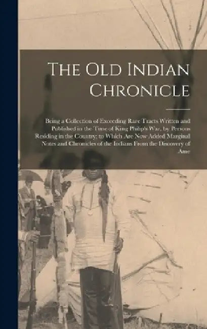 The Old Indian Chronicle: Being a Collection of Exceeding Rare Tracts Written and Published in the Time of King Philip's War, by Persons Residin by Anonymous