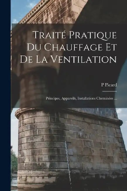 Traité Pratique Du Chauffage Et De La Ventilation: Principes, Appareils, Installations Cheminées ... by P. Picard